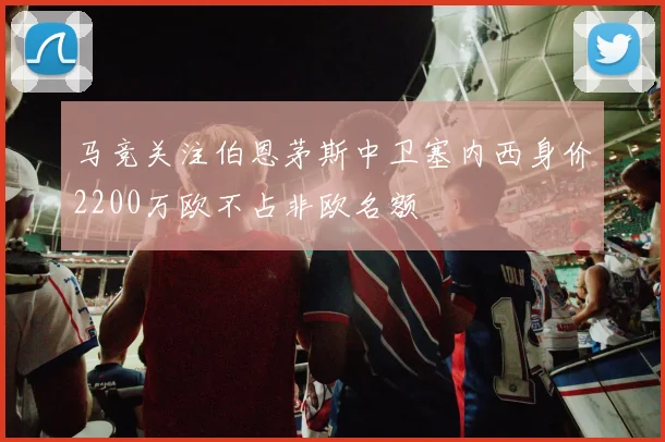 马竞关注伯恩茅斯中卫塞内西身价2200万欧不占非欧名额