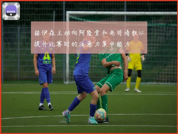 赫伊森主动向阿隆索和老将请教以提升比赛时的注意力集中能力