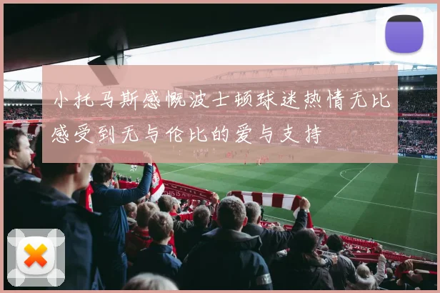 小托马斯感慨波士顿球迷热情无比感受到无与伦比的爱与支持