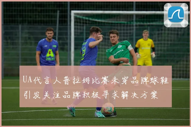 UA代言人普拉姆比赛未穿品牌球鞋引发关注品牌积极寻求解决方案