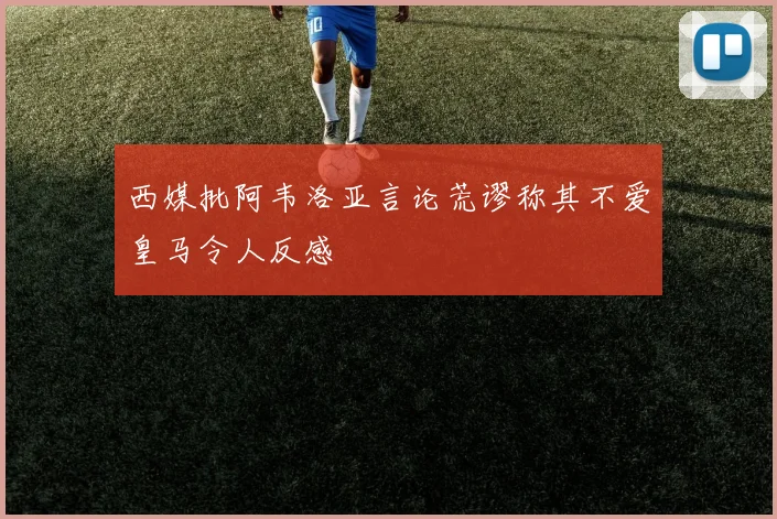 西媒批阿韦洛亚言论荒谬称其不爱皇马令人反感