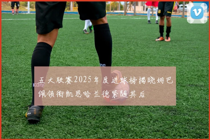 五大联赛2025年度进球榜揭晓姆巴佩领衔凯恩哈兰德紧随其后