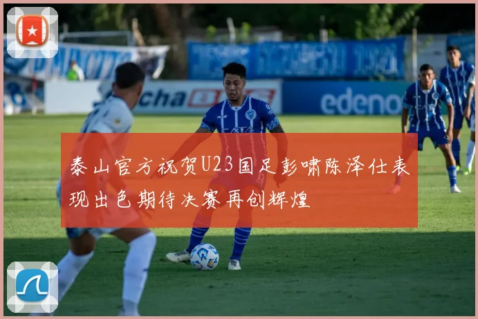 泰山官方祝贺U23国足彭啸陈泽仕表现出色期待决赛再创辉煌