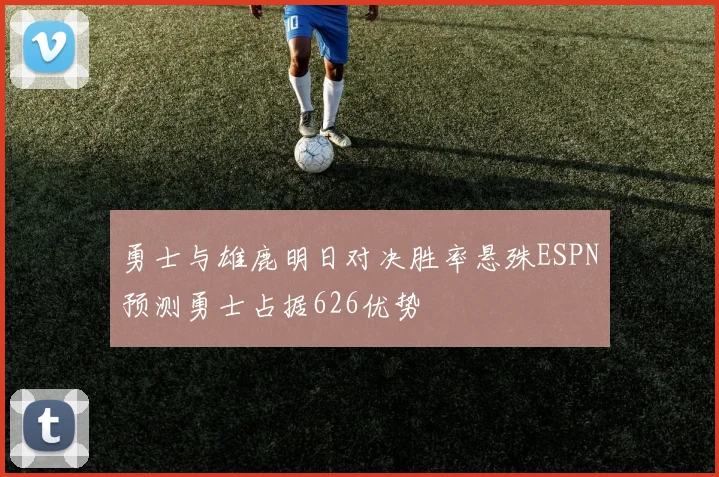 勇士与雄鹿明日对决胜率悬殊ESPN预测勇士占据626优势