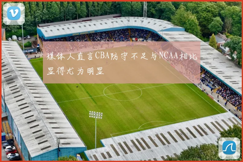 媒体人直言CBA防守不足与NCAA相比显得尤为明显