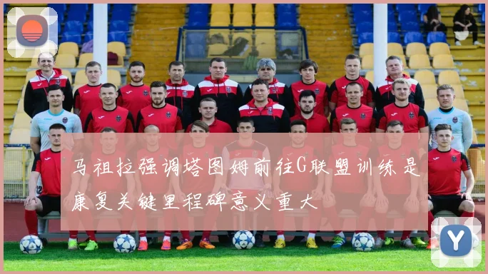 马祖拉强调塔图姆前往G联盟训练是康复关键里程碑意义重大