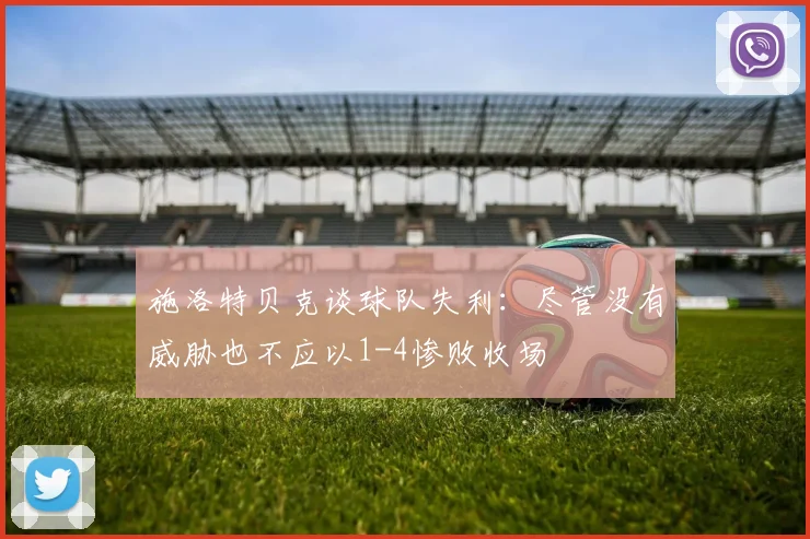 施洛特贝克谈球队失利：尽管没有威胁也不应以1-4惨败收场