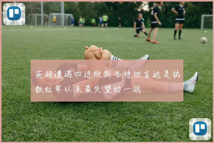 英超遭遇四连败斯洛特坦言这是执教红军以来最失望的一战