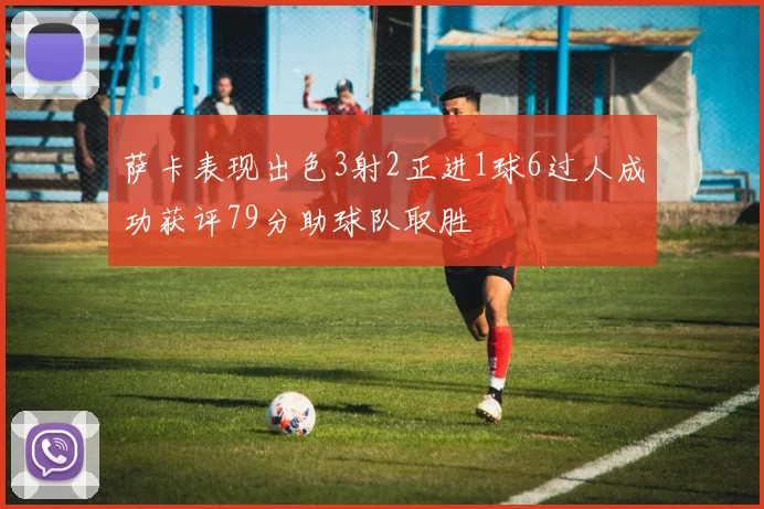萨卡表现出色3射2正进1球6过人成功获评79分助球队取胜