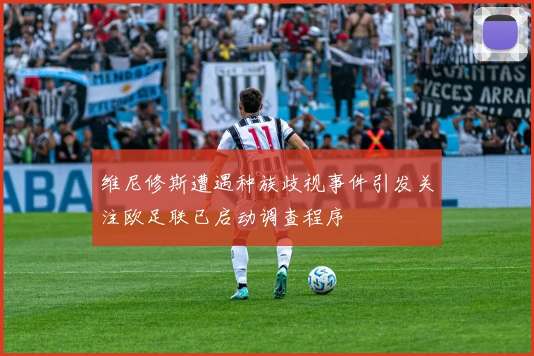 维尼修斯遭遇种族歧视事件引发关注欧足联已启动调查程序