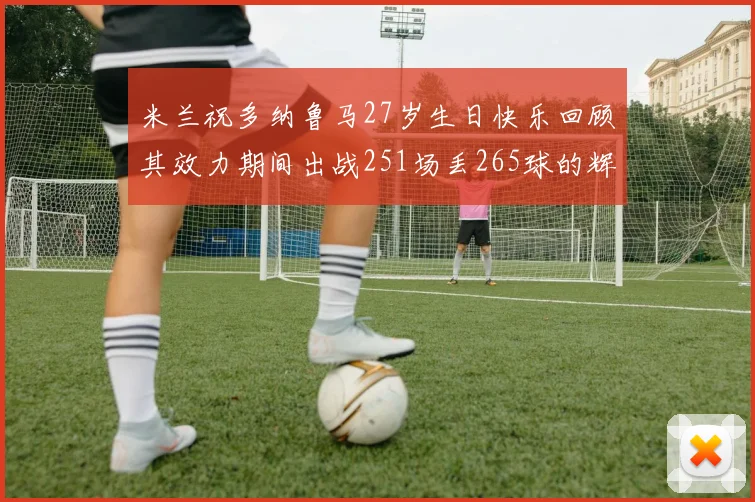 米兰祝多纳鲁马27岁生日快乐回顾其效力期间出战251场丢265球的辉煌历程