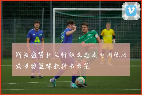 斯波盛赞杜兰特职业态度与训练方式堪称篮球教科书典范