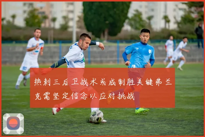 热刺三后卫战术或成制胜关键弗兰克需坚定信念以应对挑战