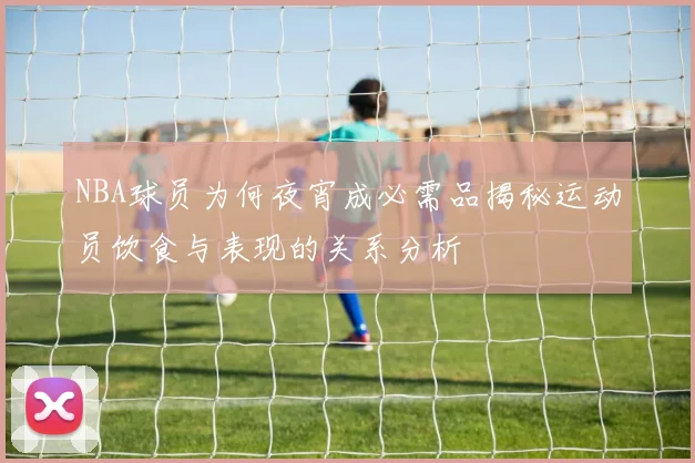 NBA球员为何夜宵成必需品揭秘运动员饮食与表现的关系分析