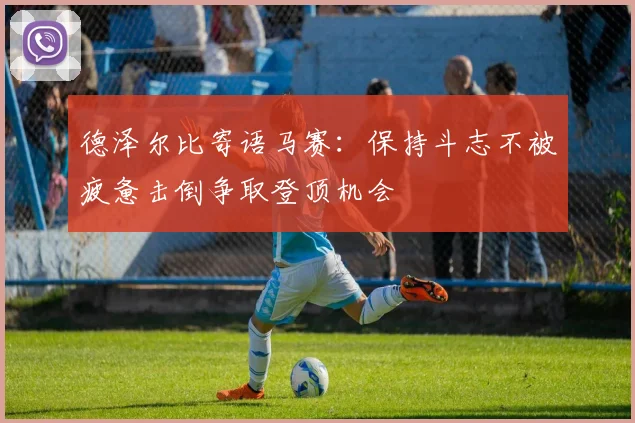 德泽尔比寄语马赛：保持斗志不被疲惫击倒争取登顶机会