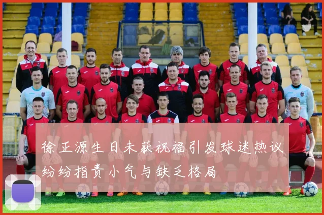 徐正源生日未获祝福引发球迷热议纷纷指责小气与缺乏格局