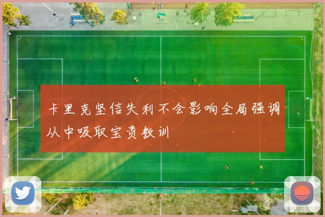 卡里克坚信失利不会影响全局强调从中吸取宝贵教训