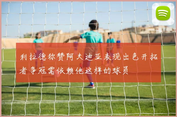 利拉德称赞阿夫迪亚表现出色开拓者争冠需依赖他这样的球员