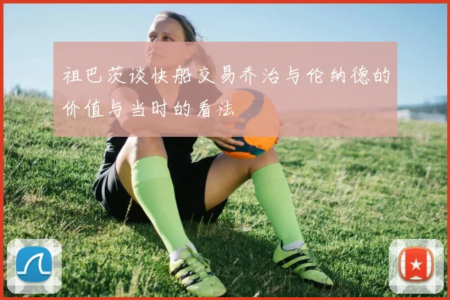 祖巴茨谈快船交易乔治与伦纳德的价值与当时的看法