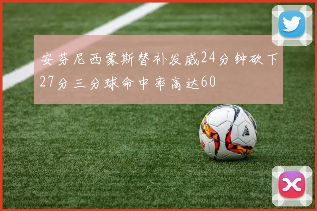 安芬尼西蒙斯替补发威24分钟砍下27分三分球命中率高达60