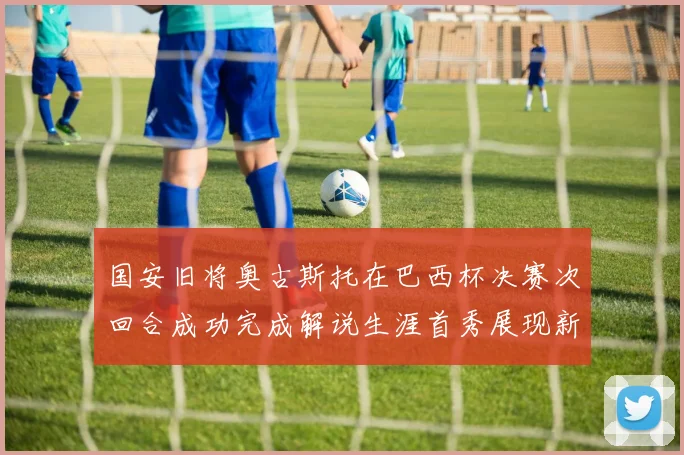 国安旧将奥古斯托在巴西杯决赛次回合成功完成解说生涯首秀展现新风采