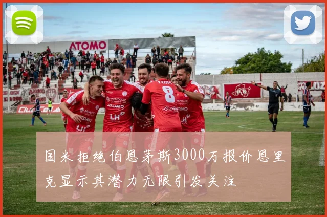 国米拒绝伯恩茅斯3000万报价恩里克显示其潜力无限引发关注
