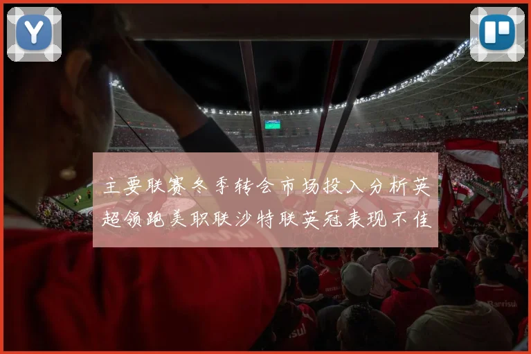 主要联赛冬季转会市场投入分析英超领跑美职联沙特联英冠表现不佳