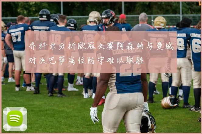 乔科尔分析欧冠决赛阿森纳与曼城对决巴萨高位防守难以取胜