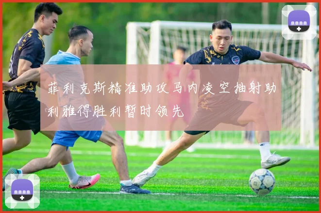 菲利克斯精准助攻马内凌空抽射助利雅得胜利暂时领先