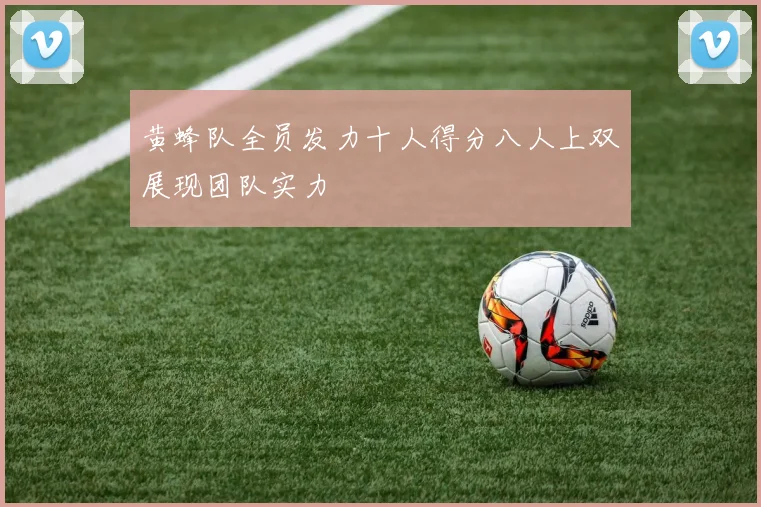 黄蜂队全员发力十人得分八人上双展现团队实力