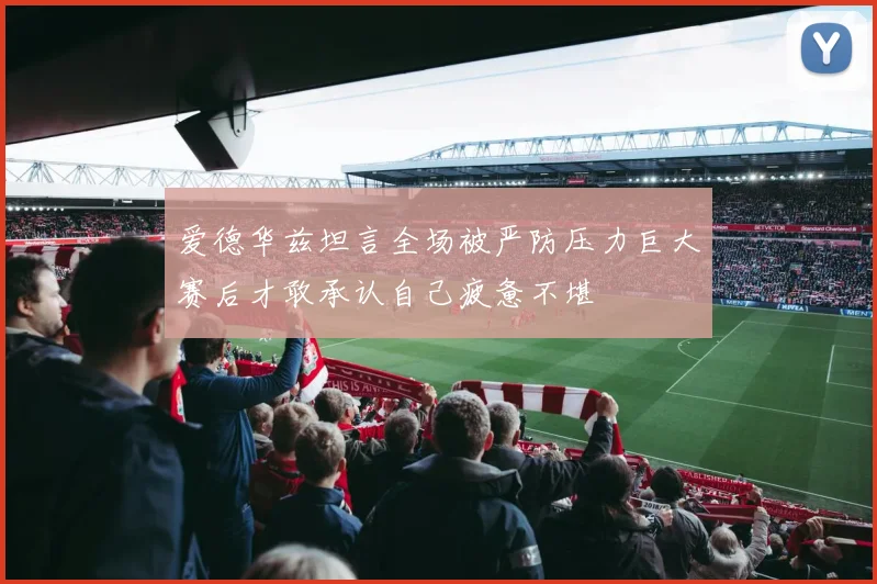爱德华兹坦言全场被严防压力巨大赛后才敢承认自己疲惫不堪
