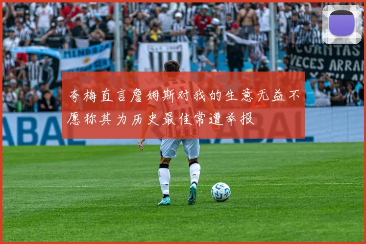 夸梅直言詹姆斯对我的生意无益不愿称其为历史最佳常遭举报