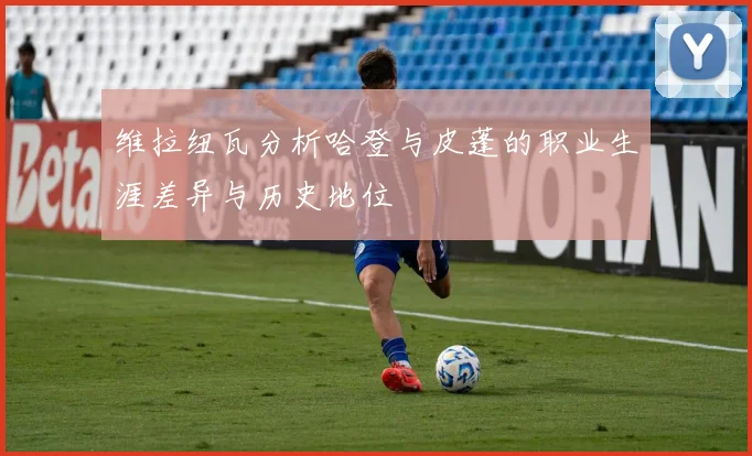 维拉纽瓦分析哈登与皮蓬的职业生涯差异与历史地位