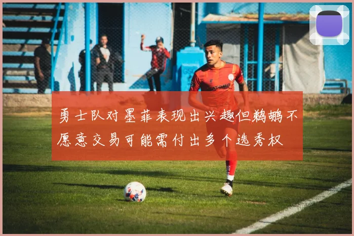 勇士队对墨菲表现出兴趣但鹈鹕不愿意交易可能需付出多个选秀权