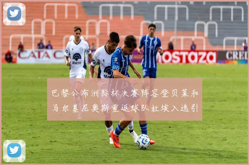 巴黎公布洲际杯决赛阵容登贝莱和马尔基尼奥斯重返球队杜埃入选引关注