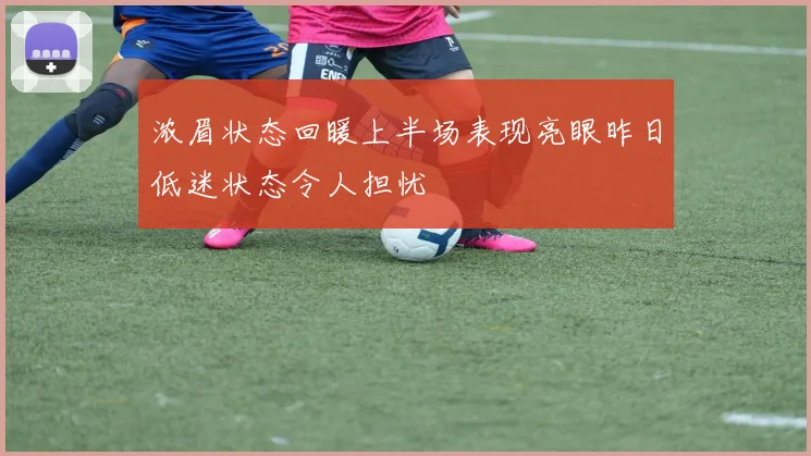 浓眉状态回暖上半场表现亮眼昨日低迷状态令人担忧