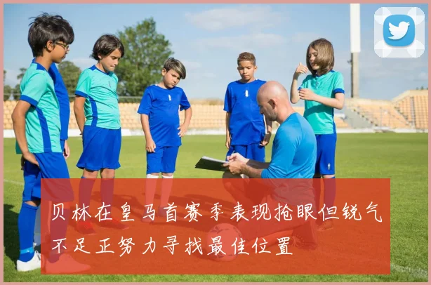 贝林在皇马首赛季表现抢眼但锐气不足正努力寻找最佳位置