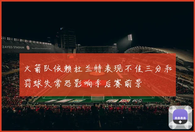 火箭队依赖杜兰特表现不佳三分和罚球失常恐影响季后赛前景