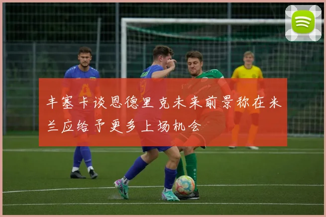 丰塞卡谈恩德里克未来前景称在米兰应给予更多上场机会