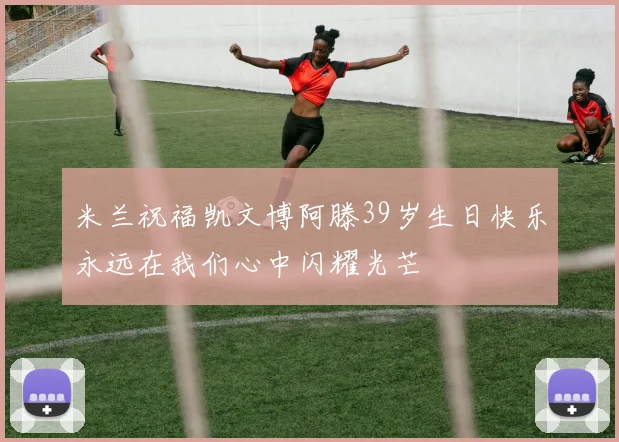 米兰祝福凯文博阿滕39岁生日快乐永远在我们心中闪耀光芒