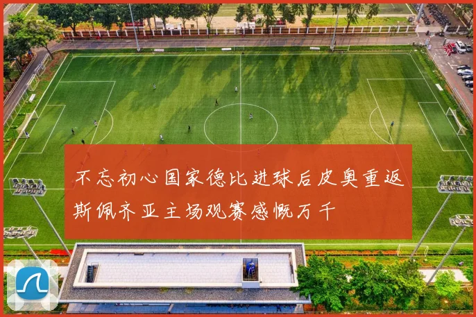 不忘初心国家德比进球后皮奥重返斯佩齐亚主场观赛感慨万千