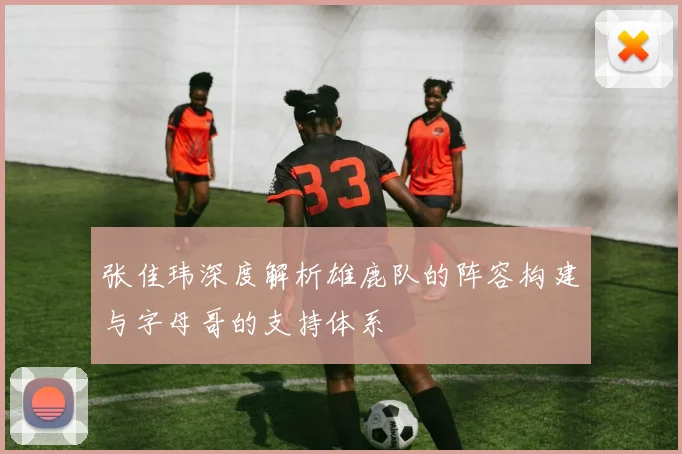 张佳玮深度解析雄鹿队的阵容构建与字母哥的支持体系