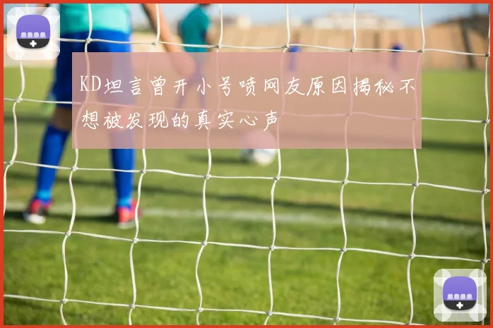 KD坦言曾开小号喷网友原因揭秘不想被发现的真实心声