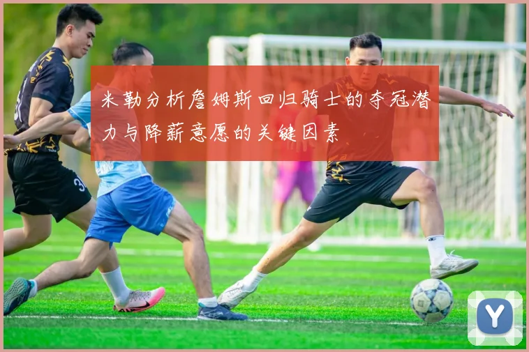 米勒分析詹姆斯回归骑士的夺冠潜力与降薪意愿的关键因素