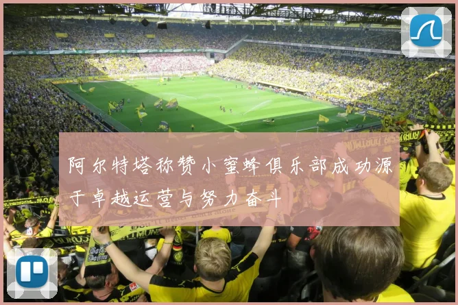 阿尔特塔称赞小蜜蜂俱乐部成功源于卓越运营与努力奋斗