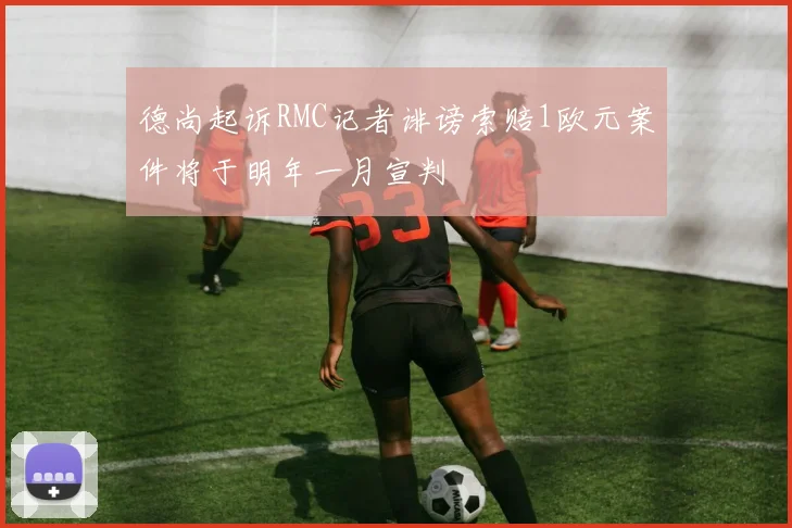 德尚起诉RMC记者诽谤索赔1欧元案件将于明年一月宣判
