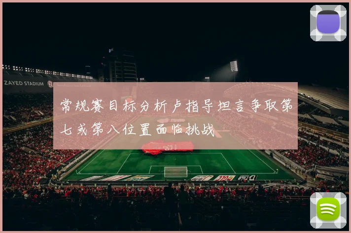 常规赛目标分析卢指导坦言争取第七或第八位置面临挑战