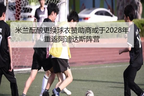 米兰酝酿更换球衣赞助商或于2028年重返阿迪达斯阵营 - BSports
